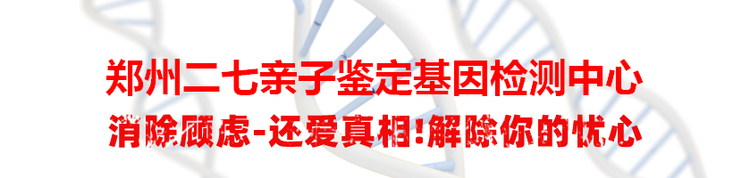 郑州二七亲子鉴定基因检测中心